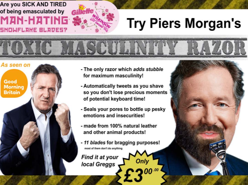 Advert: ‘Are you sick and tired of being emasculated by man-hating snowflake blades? Try Piers
                Morgan’s Toxic Masculinity Razor’. Includes image of Piers Morgan with his fists raised, then image
                of him shaving with the razor. Image framed by black and yellow hazard tape.